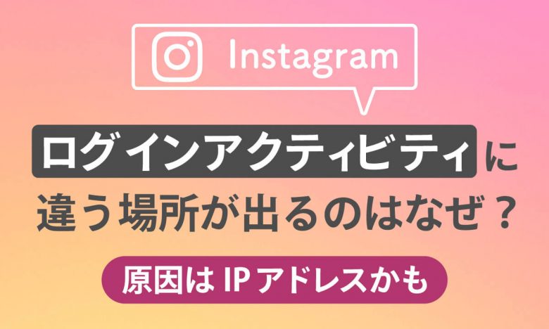 インスタ「ログインアクティビティ」に違う場所が出る原因は乗っ取り？対処法は？の画像1